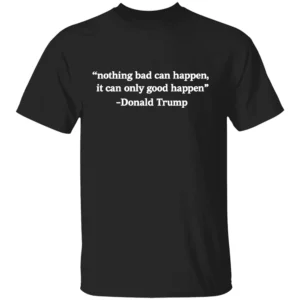 NOTHING BAD CAN HAPPEN IT CAN ONLY GOOD HAPPEN SHIRT Trump Viral Quote Meme Tee 2025 B