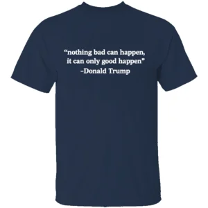NOTHING BAD CAN HAPPEN IT CAN ONLY GOOD HAPPEN SHIRT Trump Viral Quote Meme Tee 2025 N