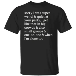 SORRY I WAS SUPER WEIRD & QUIET AT YOUR PARTY SHIRT Funny Social Anxiety Graphic Tee B
