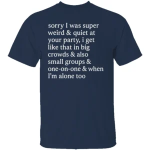 SORRY I WAS SUPER WEIRD & QUIET AT YOUR PARTY SHIRT Funny Social Anxiety Graphic Tee N