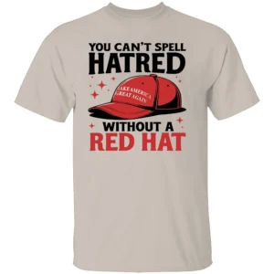 YOU CAN'T SPELL HATRED WITHOUT A RED HAT SHIRT Anti Trump S