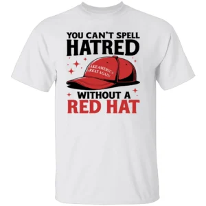 YOU CAN'T SPELL HATRED WITHOUT A RED HAT SHIRT Anti Trump W