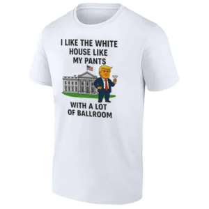 I LIKE THE WHITE HOUSE LIKE MY PANTS SHIRT – Trump Ballroom Parody Tee 2025 Funny White House Meme Shirt W