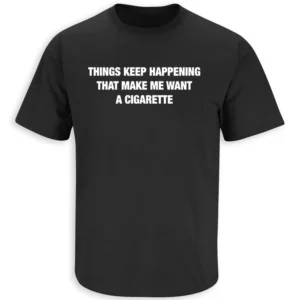 THINGS KEEP HAPPENING THAT MAKE ME WANT A CIGARETTE SHIRT – Minimal Text Humor Tee B