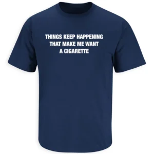 THINGS KEEP HAPPENING THAT MAKE ME WANT A CIGARETTE SHIRT – Minimal Text Humor Tee N