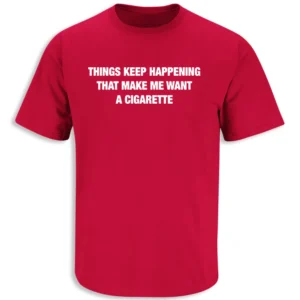 THINGS KEEP HAPPENING THAT MAKE ME WANT A CIGARETTE SHIRT – Minimal Text Humor Tee R