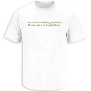 SORRY IF I'M NOT LISTENING I HAVE LIKE 47 OPEN TABS IN MY HEAD RIGHT NOW SHIRT – Funny ADHD Humor Tee W