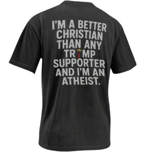 I’M A BETTER CHRISTIAN THAN ANY TRUMP SUPPORTER SHIRT – Atheist Anti Trump Political Tee B