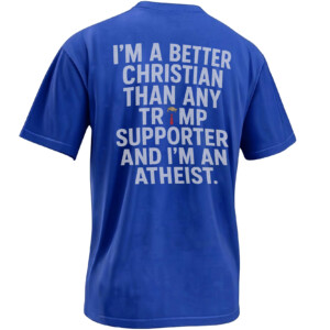 I’M A BETTER CHRISTIAN THAN ANY TRUMP SUPPORTER SHIRT – Atheist Anti Trump Political Tee RB