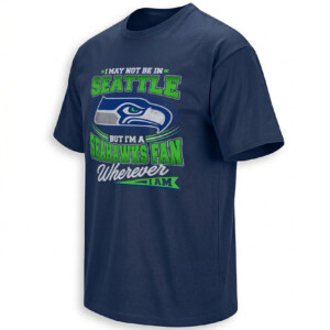 I MAY NOT BE IN SEATTLE SHIRT – Seahawks Fan Wherever I Am Tee N