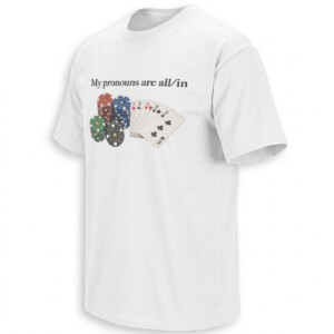 MY PRONOUNS ARE ALL IN SHIRT – Funny Poker Gambling Casino Tee W