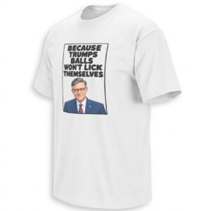 BECAUSE TRUMP’S BALLS WON’T LICK THEMSELVES SHIRT – Mike Johnson Satire Tee